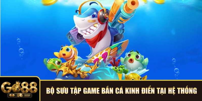 Bộ sưu tập game Bắn cá kinh điển tại hệ thống
