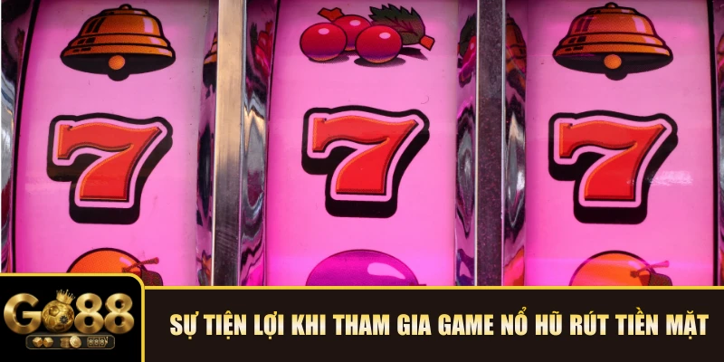 Sự tiện lợi khi tham gia game nổ hũ rút tiền mặt