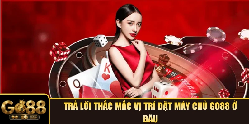Trả lời thắc mắc vị trí đặt máy chủ GO88 ở đâu